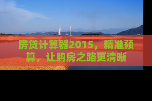 房贷计算器2015，精准预算，让购房之路更清晰