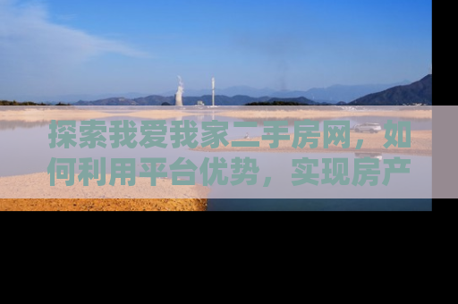探索我爱我家二手房网，如何利用平台优势，实现房产交易的高效与便捷