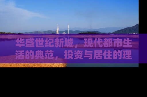 华盛世纪新城，现代都市生活的典范，投资与居住的理想选择
