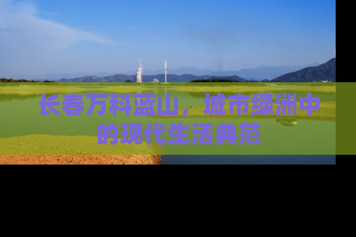 长春万科蓝山，城市绿洲中的现代生活典范