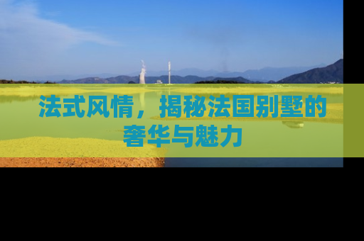 法式风情，揭秘法国别墅的奢华与魅力
