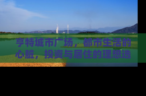 亨特城市广场，都市生活的心脏，投资与居住的理想选择