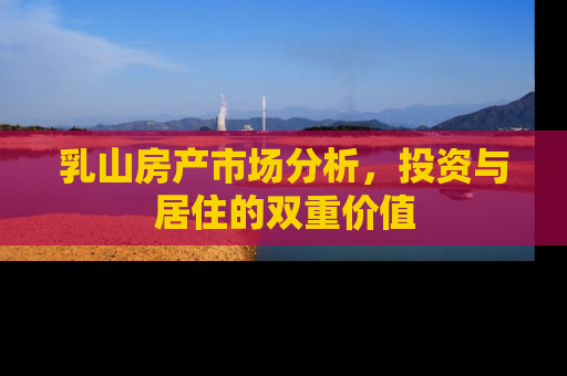 乳山房产市场分析，投资与居住的双重价值