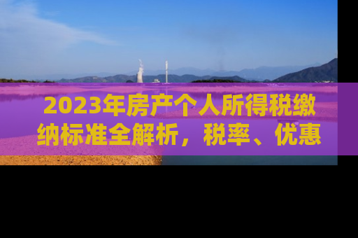 2023年房产个人所得税缴纳标准全解析，税率、优惠政策及申报指南