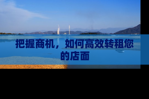 把握商机,如何高效转租您的店面 把握商机,如何高效转租您的店面