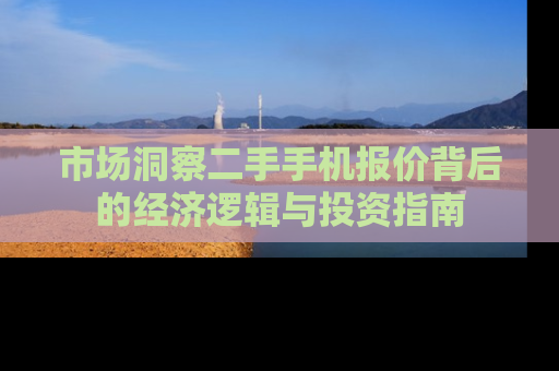 市场洞察二手手机报价背后的经济逻辑与投资指南 市场洞察二手手机报价背后的经济逻辑与投资指南