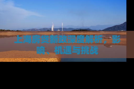 上海房贷新政深度解析，影响、机遇与挑战