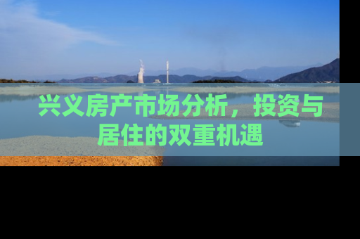 兴义房产市场分析，投资与居住的双重机遇