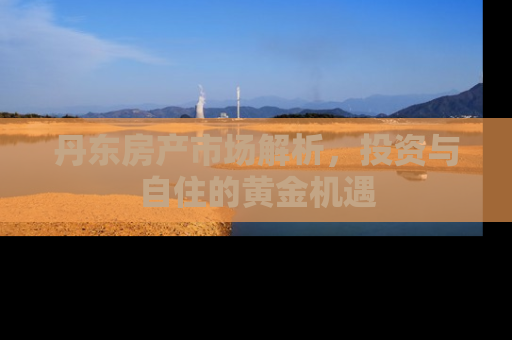 丹东房产市场解析，投资与自住的黄金机遇