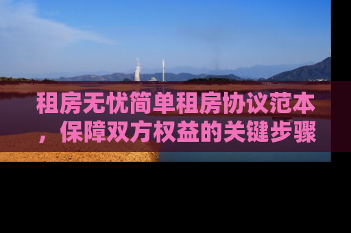租房无忧简单租房协议范本，保障双方权益的关键步骤
