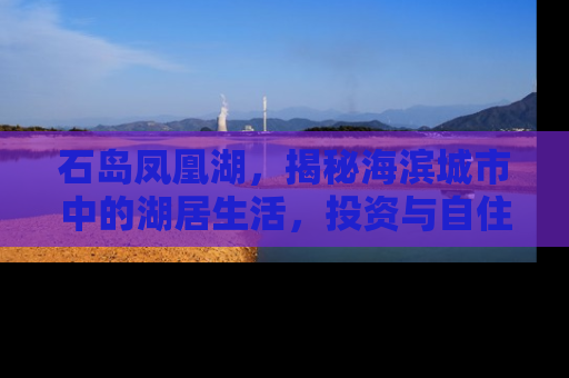 石岛凤凰湖，揭秘海滨城市中的湖居生活，投资与自住的双重价值