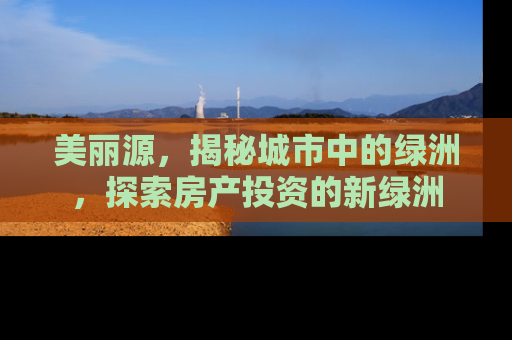 美丽源，揭秘城市中的绿洲，探索房产投资的新绿洲