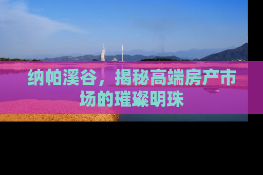 纳帕溪谷，揭秘高端房产市场的璀璨明珠