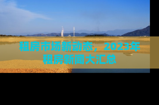 租房市场新动态，2023年租房新闻大汇总