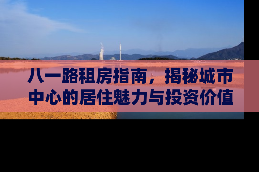 八一路租房指南，揭秘城市中心的居住魅力与投资价值