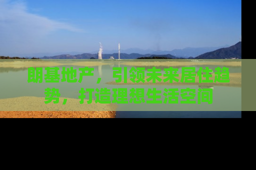 朗基地产，引领未来居住趋势，打造理想生活空间