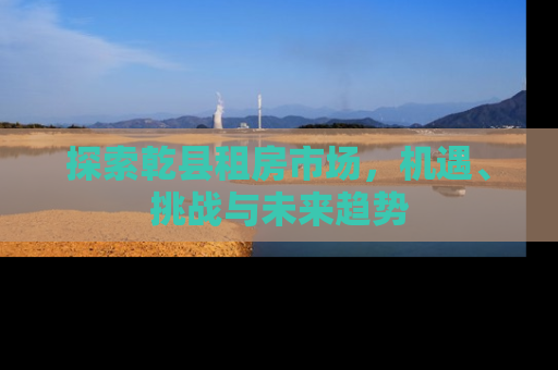 探索乾县租房市场，机遇、挑战与未来趋势