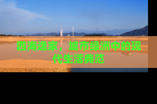 四海逸家，城市绿洲中的现代生活典范
