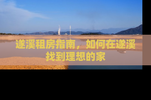 遂溪租房指南，如何在遂溪找到理想的家