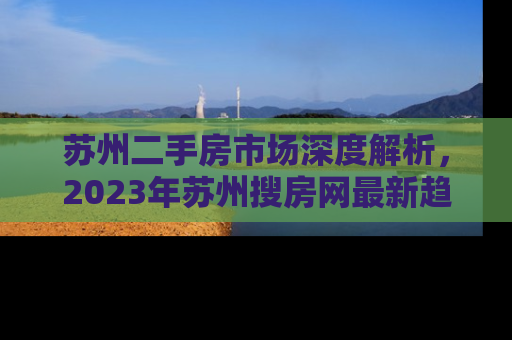 苏州二手房市场深度解析，2023年苏州搜房网最新趋势与投资指南