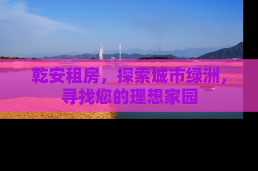 乾安租房，探索城市绿洲，寻找您的理想家园