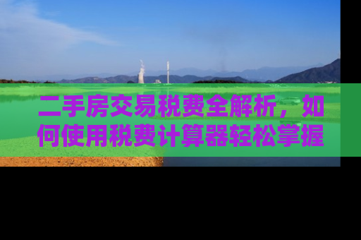 二手房交易税费全解析,如何使用税费计算器轻松掌握成本 二手房交易税费全解析,如何使用税费计算器轻松掌握成本