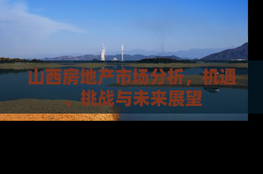 山西房地产市场分析，机遇、挑战与未来展望