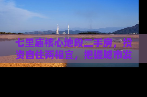 七里庙核心地段二手房，投资自住两相宜，把握城市发展脉搏