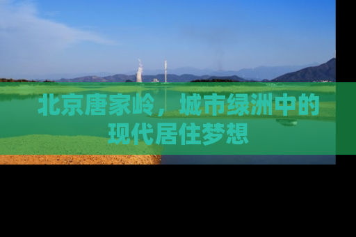 北京唐家岭，城市绿洲中的现代居住梦想