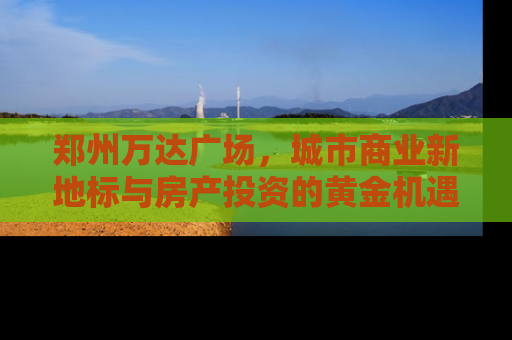 郑州万达广场，城市商业新地标与房产投资的黄金机遇