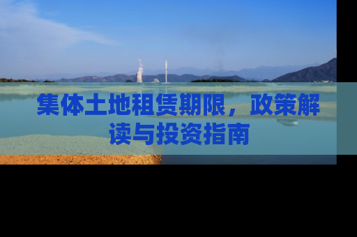 集体土地租赁期限，政策解读与投资指南