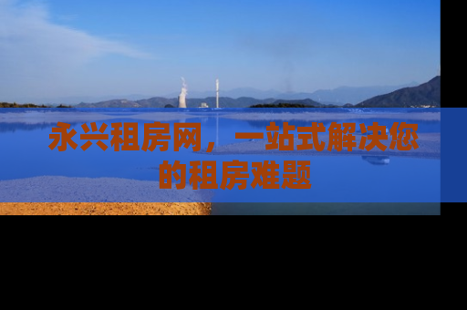 永兴租房网，一站式解决您的租房难题