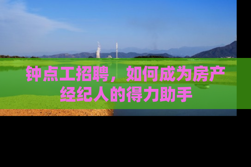 钟点工招聘，如何成为房产经纪人的得力助手