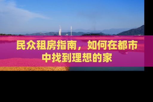 民众租房指南,如何在都市中找到理想的家 民众租房指南,如何在都市中找到理想的家