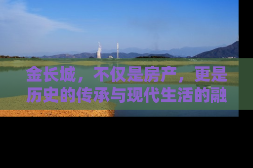 金长城，不仅是房产，更是历史的传承与现代生活的融合