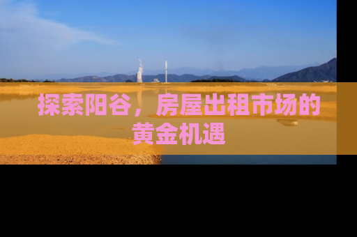 探索阳谷，房屋出租市场的黄金机遇