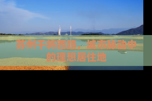 苏州干将西路，城市脉动中的理想居住地