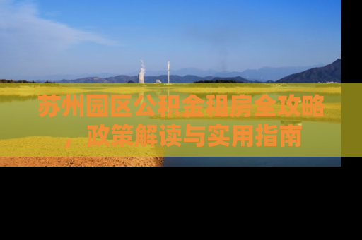 苏州园区公积金租房全攻略，政策解读与实用指南