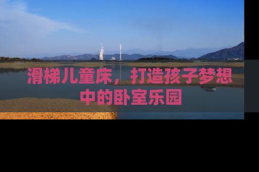 滑梯儿童床，打造孩子梦想中的卧室乐园