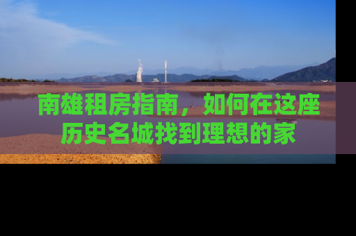 南雄租房指南，如何在这座历史名城找到理想的家