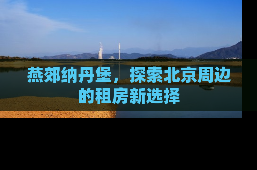 燕郊纳丹堡，探索北京周边的租房新选择