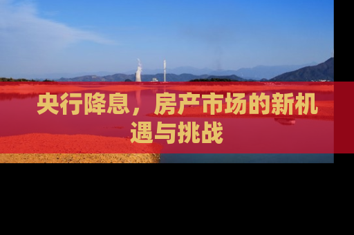 央行降息，房产市场的新机遇与挑战