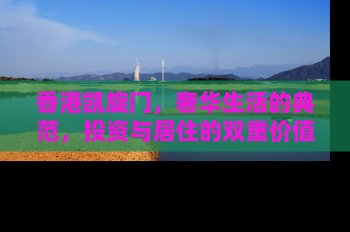 香港凯旋门，奢华生活的典范，投资与居住的双重价值
