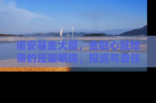 诺安基金大厦，金融心脏地带的璀璨明珠，投资与自住的理想选择