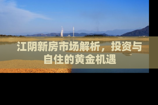 江阴新房市场解析，投资与自住的黄金机遇