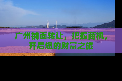 广州铺面转让，把握商机，开启您的财富之旅