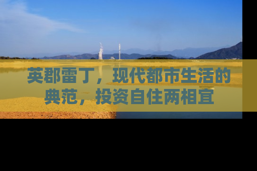 英郡雷丁，现代都市生活的典范，投资自住两相宜