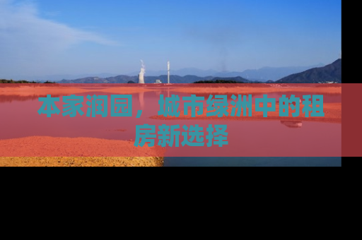本家润园，城市绿洲中的租房新选择