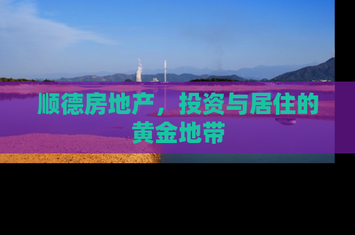 顺德房地产，投资与居住的黄金地带