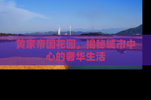 黄家帝国花园，揭秘城市中心的奢华生活